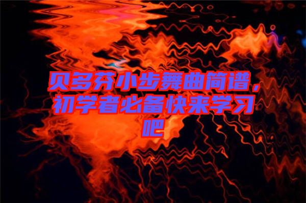貝多芬小步舞曲簡(jiǎn)譜，初學(xué)者必備快來學(xué)習(xí)吧