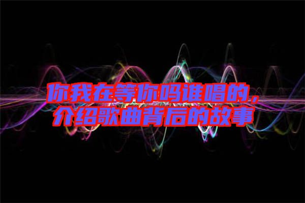 你我在等你嗎誰唱的，介紹歌曲背后的故事