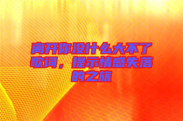 離開(kāi)你沒(méi)什么大不了歌詞，提示情感失落的之旅