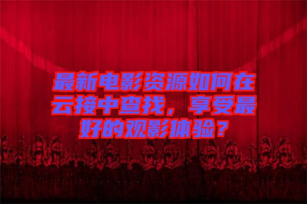 最新電影資源如何在云接中查找，享受最好的觀影體驗(yàn)？