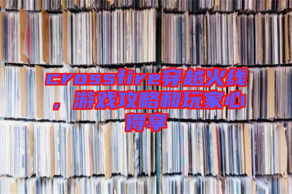 crossfire穿越火線，游戲攻略和玩家心得享