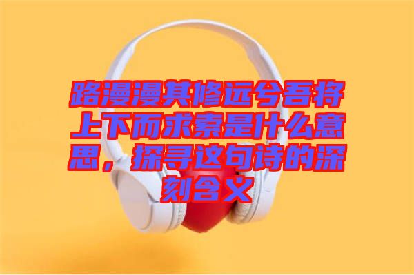 路漫漫其修遠(yuǎn)兮吾將上下而求索是什么意思，探尋這句詩的深刻含義