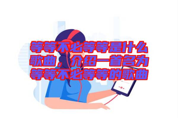 等等不必等等是什么歌曲，介紹一首名為等等不必等等的歌曲