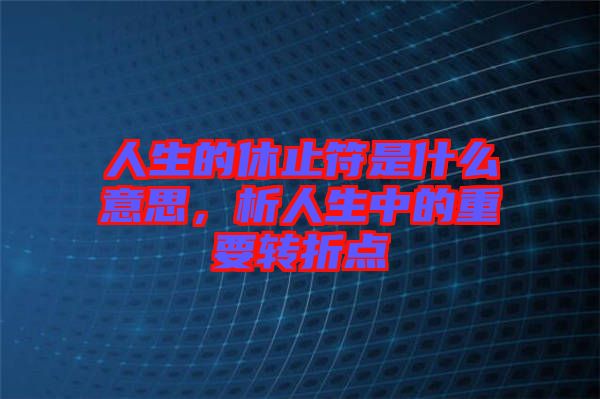 人生的休止符是什么意思，析人生中的重要轉(zhuǎn)折點
