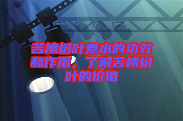 苦楝樹葉煮水的功效和作用，了解苦楝樹葉的價值
