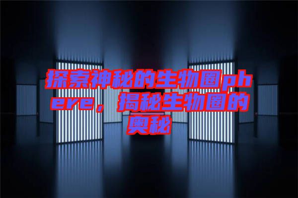 探索神秘的生物圈phere，揭秘生物圈的奧秘