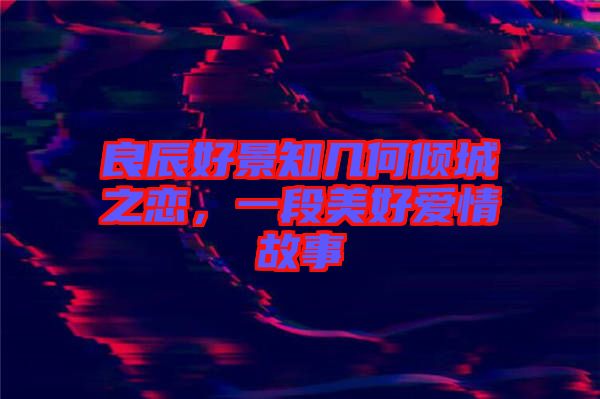 良辰好景知幾何傾城之戀，一段美好愛情故事