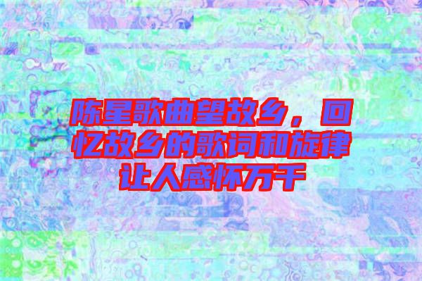 陳星歌曲望故鄉(xiāng)，回憶故鄉(xiāng)的歌詞和旋律讓人感懷萬(wàn)千