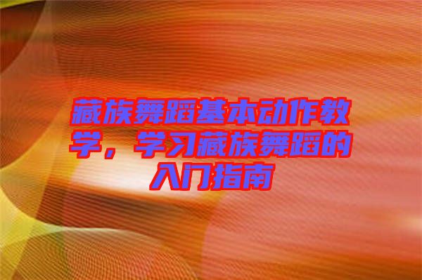 藏族舞蹈基本動作教學(xué)，學(xué)習(xí)藏族舞蹈的入門指南