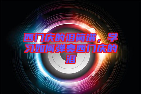 西門(mén)慶的淚簡(jiǎn)譜，學(xué)習(xí)如何彈奏西門(mén)慶的淚