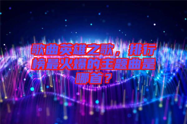 歌曲英雄之歌，排行榜最火爆的主題曲是哪首？