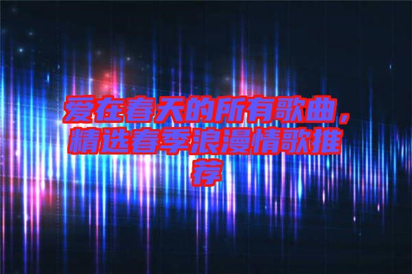 愛在春天的所有歌曲，精選春季浪漫情歌推薦