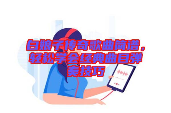 白娘子傳奇歌曲簡譜，輕松學(xué)會(huì)經(jīng)典曲目彈奏技巧