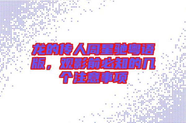 龍的傳人周星馳粵語(yǔ)版，觀影前必知的幾個(gè)注意事項(xiàng)