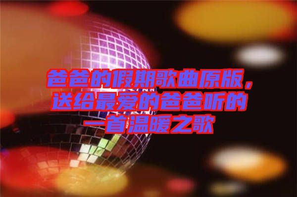 爸爸的假期歌曲原版，送給最愛(ài)的爸爸聽(tīng)的一首溫暖之歌