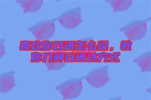 喜歡你日語怎么說，教你幾種日語達方式