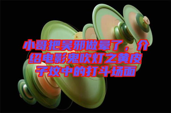 小哥把吳邪做暈了，介紹電影鬼吹燈之黃皮子墳中的打斗場面
