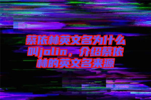 蔡依林英文名為什么叫jolin，介紹蔡依林的英文名來源