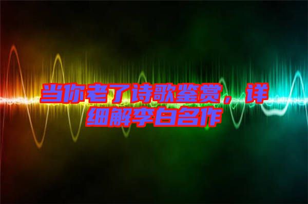 當(dāng)你老了詩(shī)歌鑒賞，詳細(xì)解李白名作