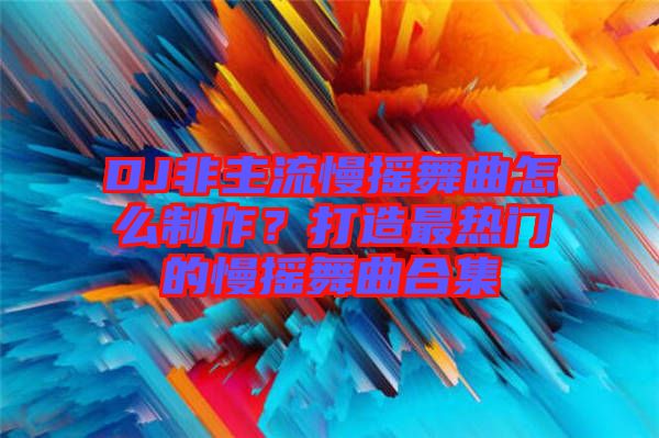 DJ非主流慢搖舞曲怎么制作？打造最熱門的慢搖舞曲合集