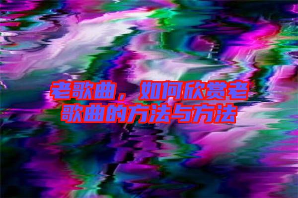 老歌曲，如何欣賞老歌曲的方法與方法