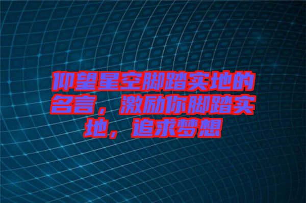 仰望星空腳踏實(shí)地的名言，激勵(lì)你腳踏實(shí)地，追求夢(mèng)想