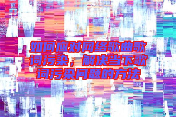 如何應(yīng)對網(wǎng)絡(luò)歌曲歌詞污染，解決當(dāng)下歌詞污染問題的方法