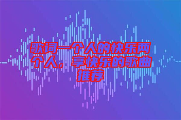 歌詞一個(gè)人的快樂(lè)兩個(gè)人，享快樂(lè)的歌曲推薦