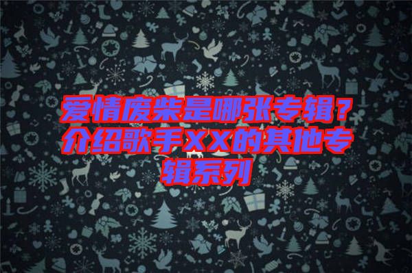 愛情廢柴是哪張專輯？介紹歌手XX的其他專輯系列
