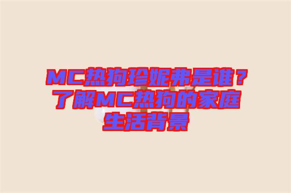 MC熱狗珍妮弗是誰？了解MC熱狗的家庭生活背景