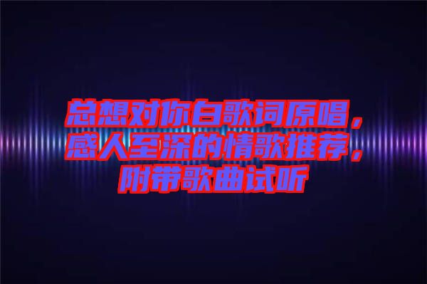 總想對(duì)你白歌詞原唱，感人至深的情歌推薦，附帶歌曲試聽