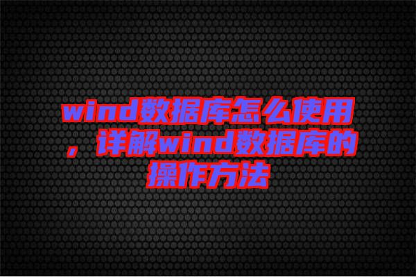 wind數(shù)據(jù)庫(kù)怎么使用，詳解wind數(shù)據(jù)庫(kù)的操作方法