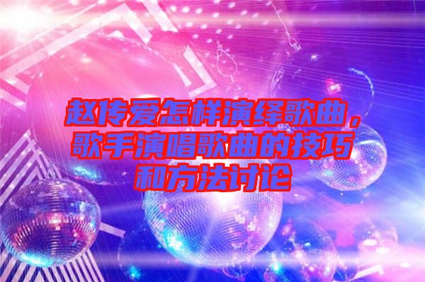 趙傳愛(ài)怎樣演繹歌曲，歌手演唱歌曲的技巧和方法討論