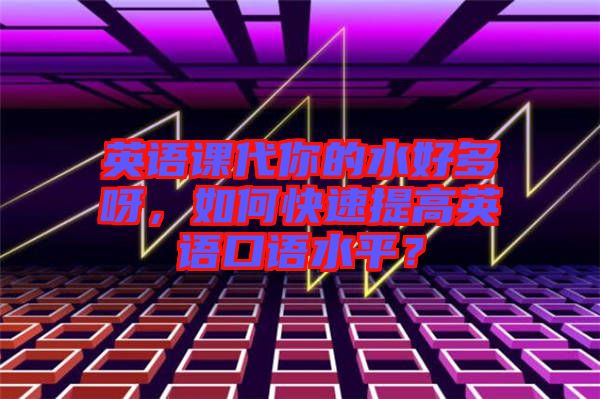 英語課代你的水好多呀，如何快速提高英語口語水平？