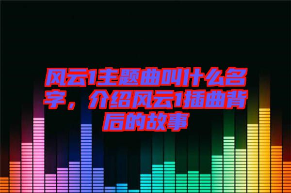 風云1主題曲叫什么名字，介紹風云1插曲背后的故事
