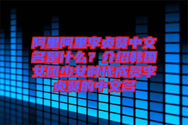 阿里阿里李貞賢中文名是什么？介紹韓國(guó)女團(tuán)少女時(shí)代成員李貞賢的中文名