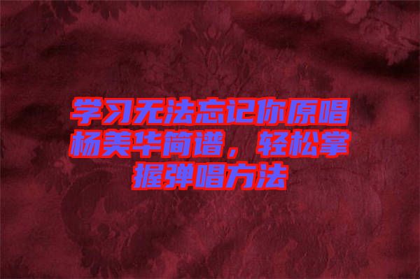 學習無法忘記你原唱楊美華簡譜，輕松掌握彈唱方法