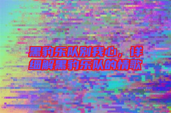 黑豹樂(lè)隊(duì)別我心，詳細(xì)解黑豹樂(lè)隊(duì)的情歌