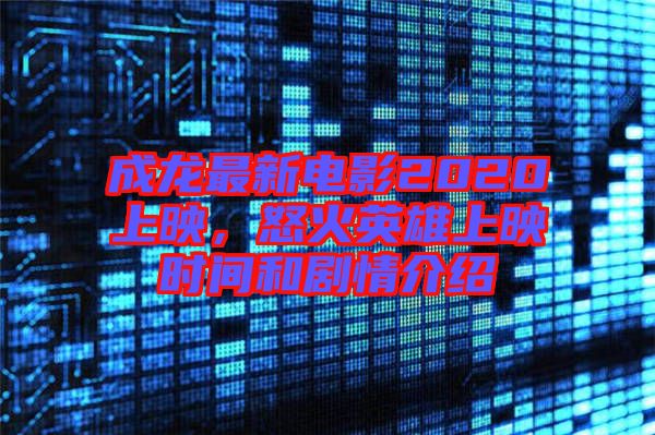 成龍最新電影2020上映，怒火英雄上映時(shí)間和劇情介紹