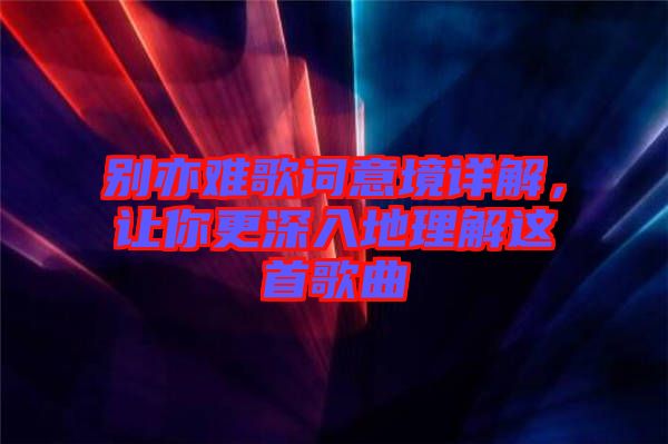 別亦難歌詞意境詳解，讓你更深入地理解這首歌曲