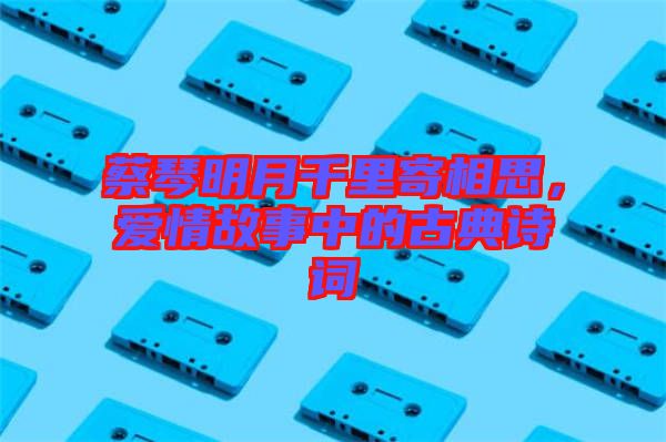 蔡琴明月千里寄相思，愛情故事中的古典詩(shī)詞