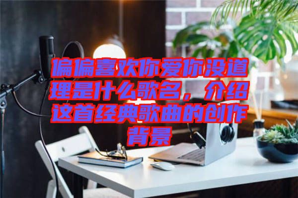 偏偏喜歡你愛(ài)你沒(méi)道理是什么歌名，介紹這首經(jīng)典歌曲的創(chuàng)作背景