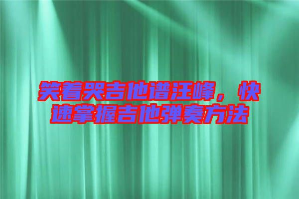笑著哭吉他譜汪峰，快速掌握吉他彈奏方法