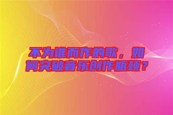 不為誰而作的歌，如何突破音樂創(chuàng)作瓶頸？