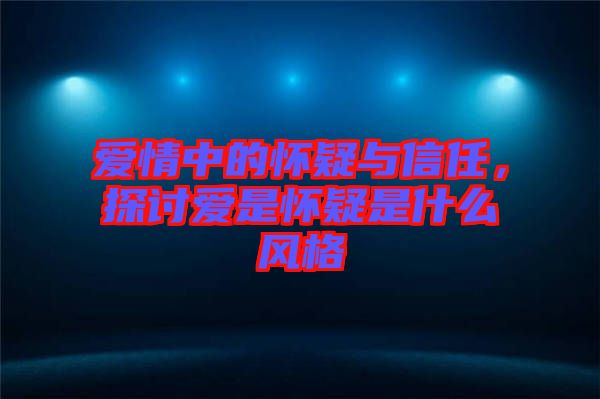 愛情中的懷疑與信任，探討愛是懷疑是什么風(fēng)格