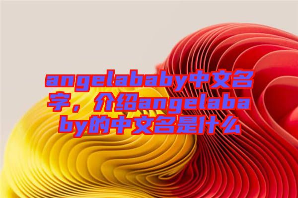 angelababy中文名字，介紹angelababy的中文名是什么