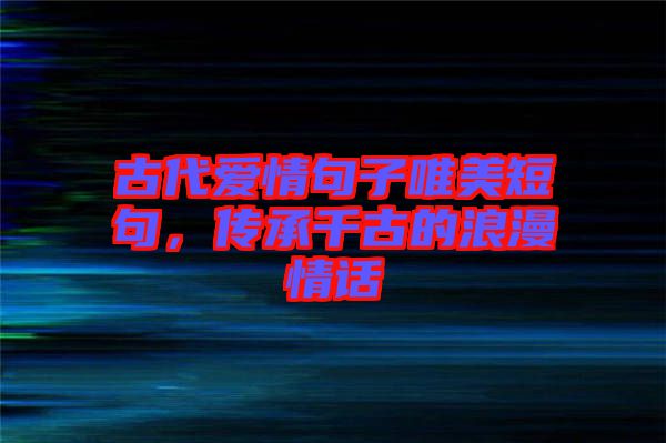 古代愛情句子唯美短句，傳承千古的浪漫情話