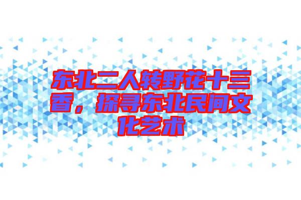 東北二人轉(zhuǎn)野花十三香，探尋東北民間文化藝術(shù)