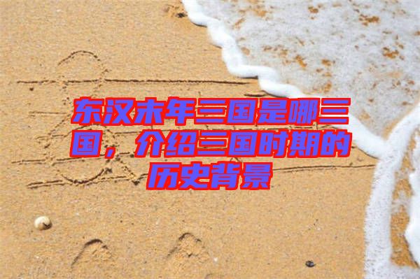東漢末年三國是哪三國，介紹三國時期的歷史背景