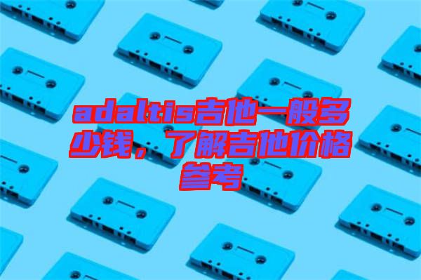 adaltis吉他一般多少錢，了解吉他價格參考